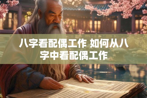 八字看配偶工作 如何从八字中看配偶工作