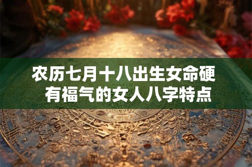 农历七月十八出生女命硬  有福气的女人八字特点