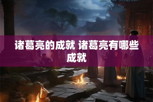 诸葛亮的成就 诸葛亮有哪些成就