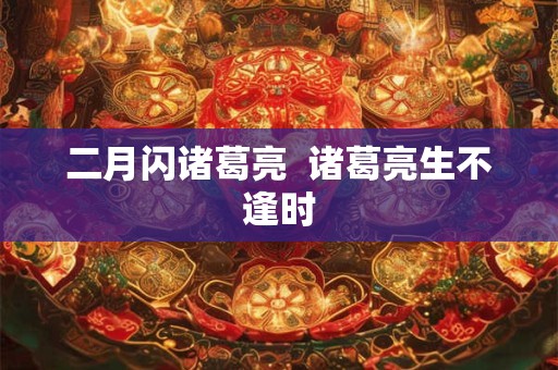 二月闪诸葛亮  诸葛亮生不逢时