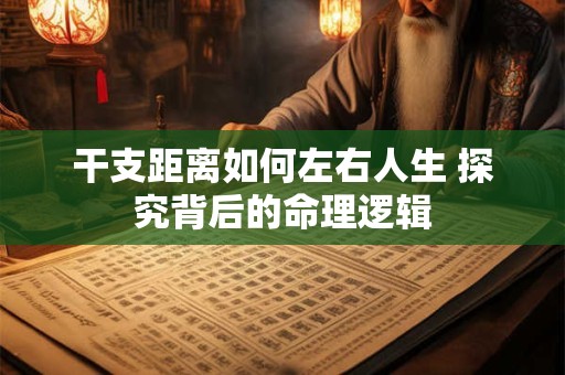 干支距离如何左右人生 探究背后的命理逻辑