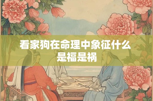 看家狗在命理中象征什么 是福是祸
