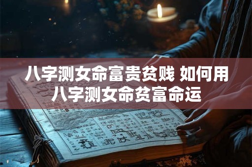 八字测女命富贵贫贱 如何用八字测女命贫富命运