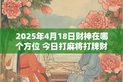 2025年4月18日财神在哪个方位 今日打麻将打牌财运方位！