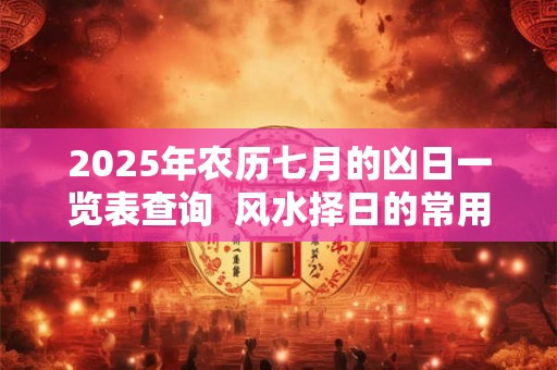 2025年农历七月的凶日一览表查询 风水择日的常用方法 2025年农历七月的凶日一览表查询 风水择日的常用方法
