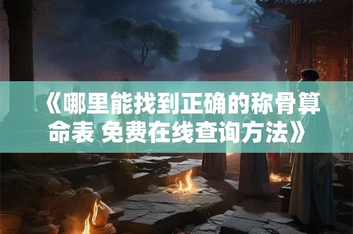 《哪里能找到正确的称骨算命表 免费在线查询方法》