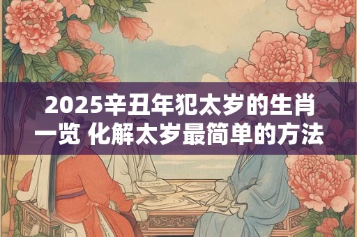 2025辛丑年犯太岁的生肖一览 化解太岁最简单的方法 2025辛丑年犯太岁的生肖一览 化解太岁最简单的方法