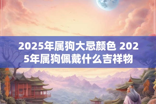 2025年属狗大忌颜色 2025年属狗佩戴什么吉祥物