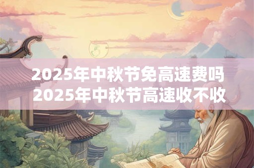 2025年中秋节免高速费吗 2025年中秋节高速收不收费