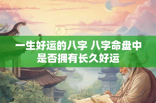 一生好运的八字 八字命盘中是否拥有长久好运