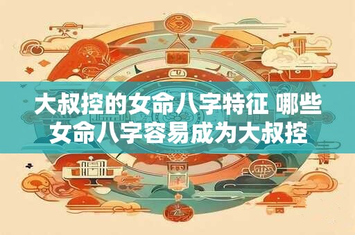 详细阅读:大叔控的女命八字特征 哪些女命八字容易成为大叔控 大叔控的女命八字特征 哪些女命八字容易成为大叔控