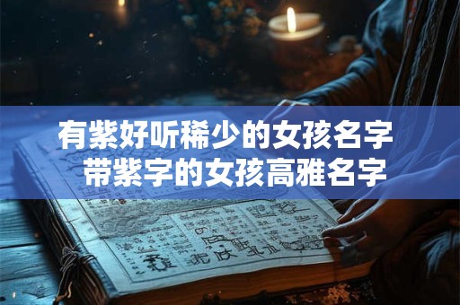 有紫好听稀少的女孩名字  带紫字的女孩高雅名字