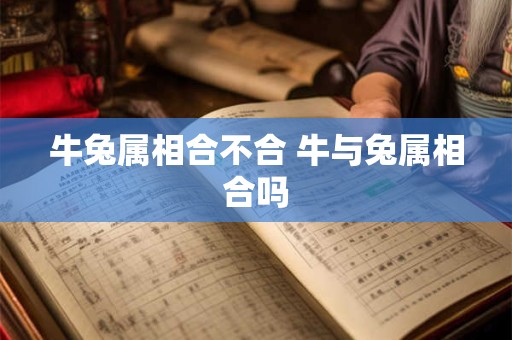 牛兔属相合不合 牛与兔属相合吗