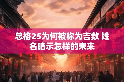 总格25为何被称为吉数 姓名暗示怎样的未来 总格25为何被称为吉数 姓名暗示怎样的未来