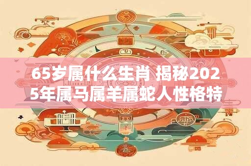 65岁属什么生肖 揭秘2025年属马属羊属蛇人性格特点