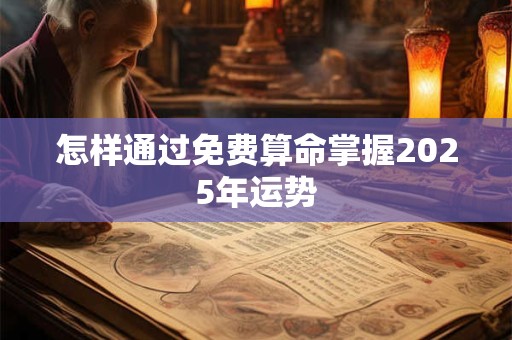 怎样通过免费算命掌握2025年运势 怎样通过免费算命掌握2025年运势