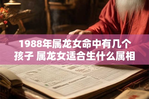 1988年属龙女命中有几个孩子 属龙女适合生什么属相的宝宝