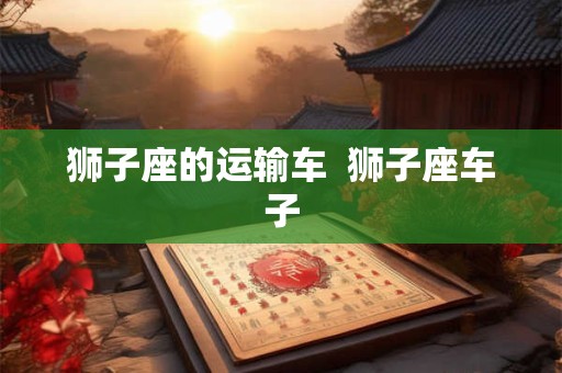 狮子座的运输车  狮子座车子