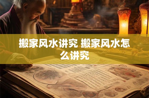 搬家风水讲究 搬家风水怎么讲究