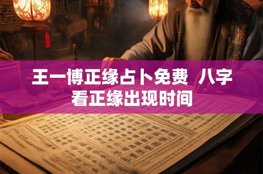 王一博正缘占卜免费  八字看正缘出现时间