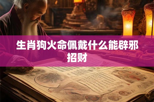 生肖狗火命佩戴什么能辟邪招财