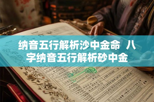 纳音五行解析沙中金命  八字纳音五行解析砂中金