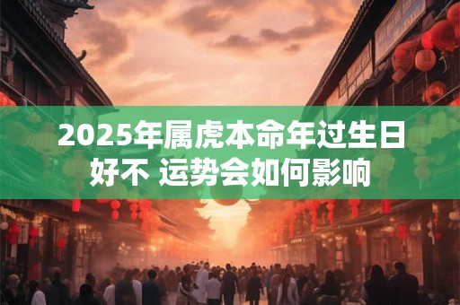 2025年属虎本命年过生日好不 运势会如何影响