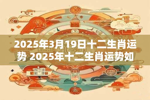 2025年3月19日十二生肖运势 2025年十二生肖运势如何