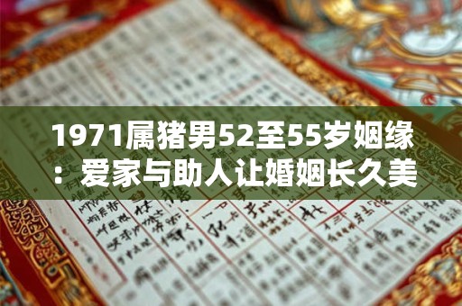 1971属猪男52至55岁姻缘：爱家与助人让婚姻长久美满