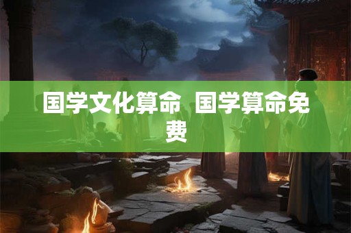 国学文化算命 国学算命免费 国学文化算命 国学算命免费
