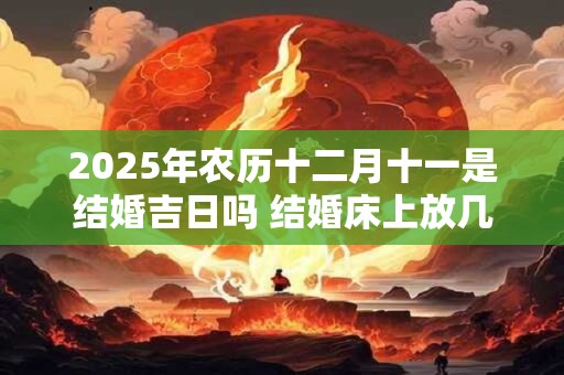 2025年农历十二月十一是结婚吉日吗 结婚床上放几床被子