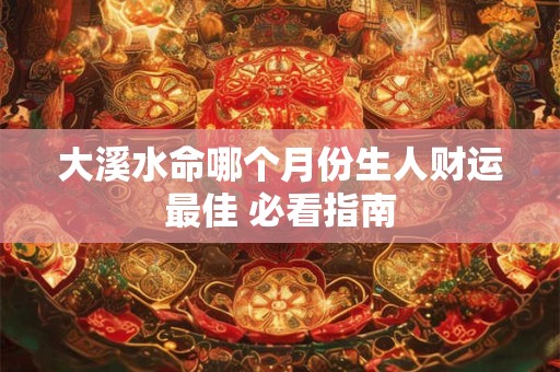大溪水命哪个月份生人财运最佳 必看指南