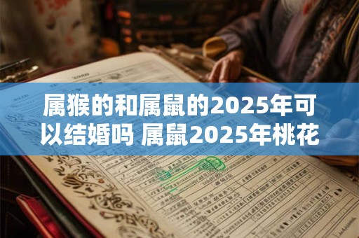 属猴的和属鼠的2025年可以结婚吗 属鼠2025年桃花运