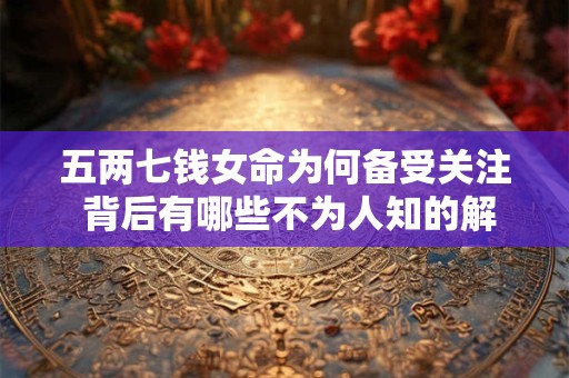 五两七钱女命为何备受关注 背后有哪些不为人知的解读