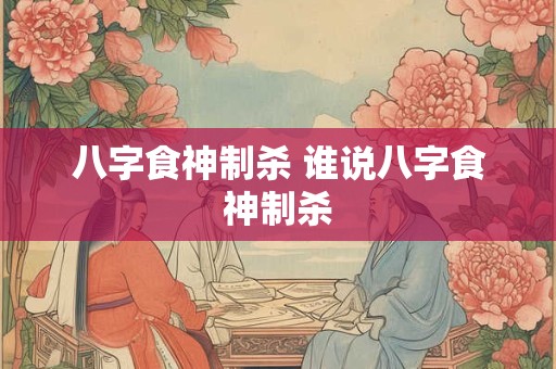 八字食神制杀 谁说八字食神制杀 八字食神制杀 谁说八字食神制杀