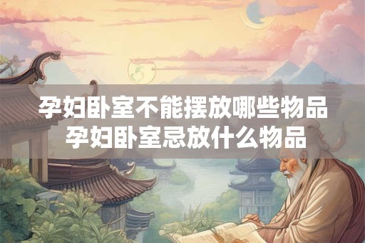 孕妇卧室不能摆放哪些物品 孕妇卧室忌放什么物品 孕妇卧室不能摆放哪些物品 孕妇卧室忌放什么物品