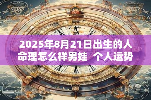 2025年8月21日出生的人命理怎么样男娃 个人运势好不好 2025年8月21日出生的人命理怎么样男娃 个人运势好不好