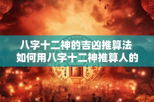 八字十二神的吉凶推算法 如何用八字十二神推算人的吉凶