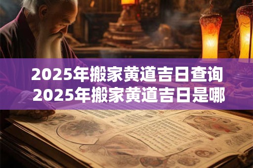 2025年搬家黄道吉日查询 2025年搬家黄道吉日是哪一天