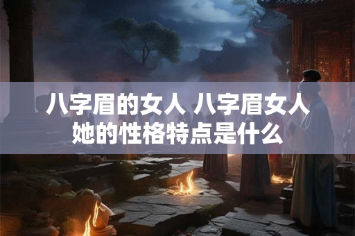 八字眉的女人 八字眉女人她的性格特点是什么