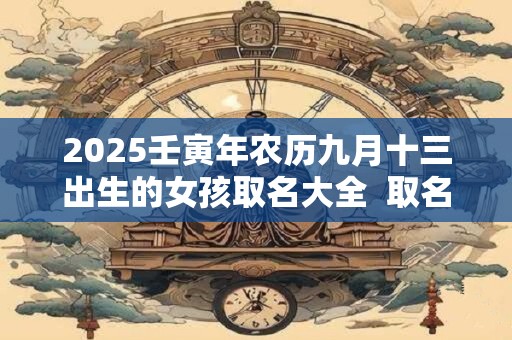 2025壬寅年农历九月十三出生的女孩取名大全 取名宜用字 2025壬寅年农历九月十三出生的女孩取名大全 取名宜用字