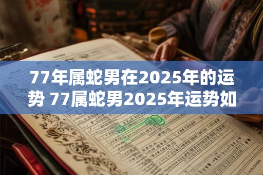 77年属蛇男在2025年的运势 77属蛇男2025年运势如何