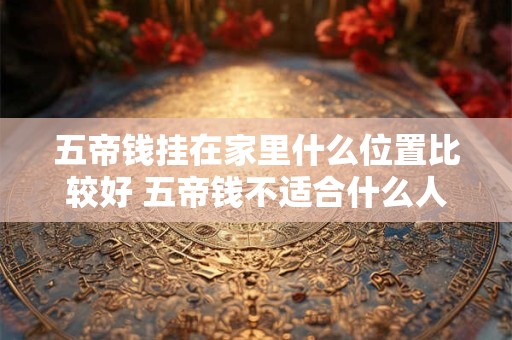五帝钱挂在家里什么位置比较好 五帝钱不适合什么人使用