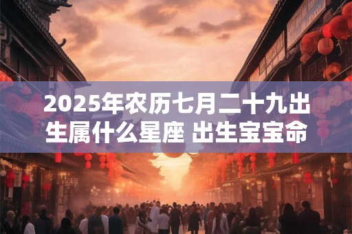 2025年农历七月二十九出生属什么星座 出生宝宝命好吗