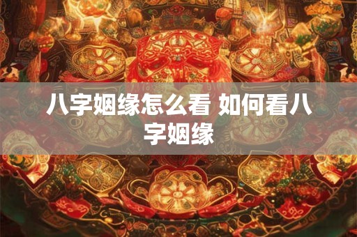 八字姻缘怎么看 如何看八字姻缘