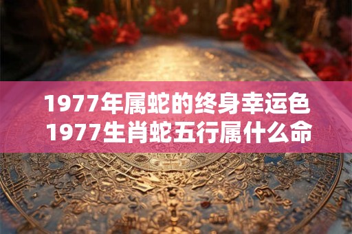 1977年属蛇的终身幸运色 1977生肖蛇五行属什么命