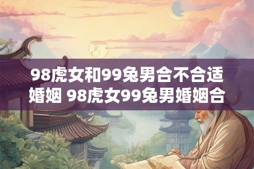 98虎女和99兔男合不合适婚姻 98虎女99兔男婚姻合适吗