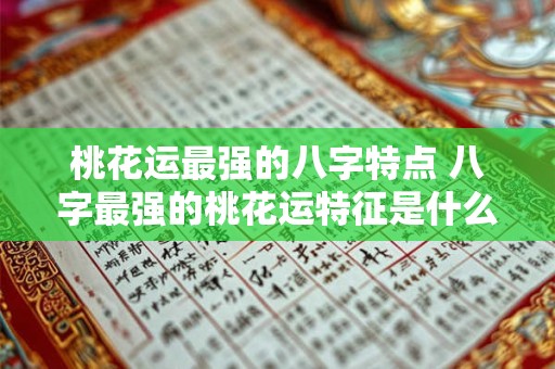桃花运最强的八字特点 八字最强的桃花运特征是什么
