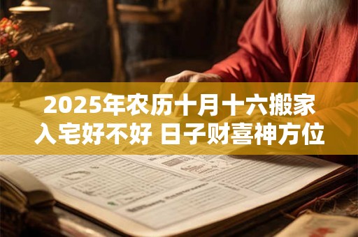 2025年农历十月十六搬家入宅好不好 日子财喜神方位