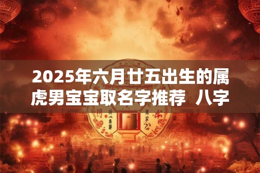 2025年六月廿五出生的属虎男宝宝取名字推荐  八字测算